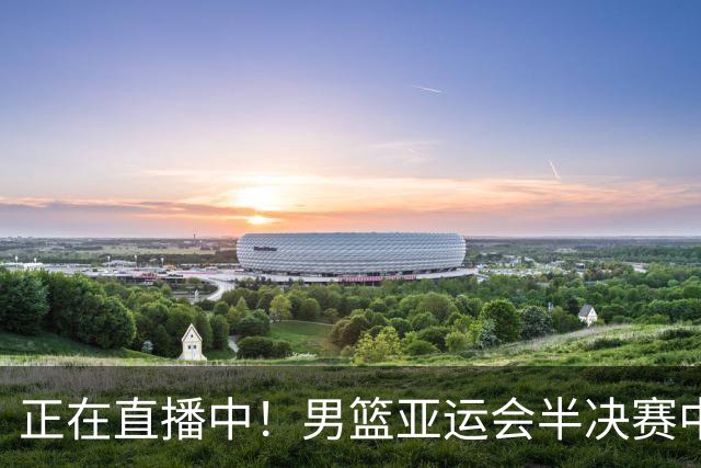 正在直播中!男篮亚运会半决赛中国男篮对阵日本,赢的将和韩国争冠