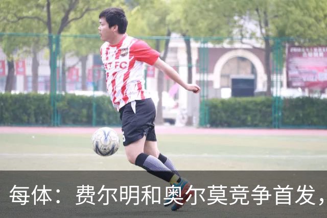 每体:费尔明和奥尔莫竞争首发,费尔明在10号位争夺中略占上风